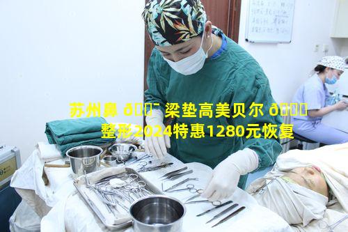 苏州鼻 🐯 梁垫高美贝尔 🐞 整形2024特惠1280元恢复时间多久